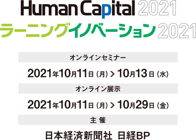 HumanCapital2021 ラーニングイノベーション2021 オンラインセミナー 2021年10月11日（月）～10月13日（水） オンライン展示 2021年10月11日（月）～10月29日（金） 主催 日本経済新聞社 日経BP