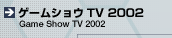 �Q�[���V���ETV  2002