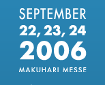SEPTEMBER 22,23,24 2006 MAKUHARI MESSE