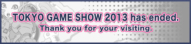 TOKYO GAME SHOW 2013 has ended. Thank you for your visiting.