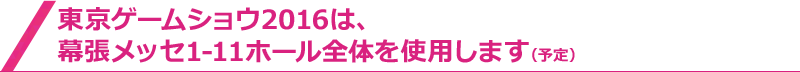 東京ゲームショウ2016は、幕張メッセ1-11ホール全館を使用します（予定）