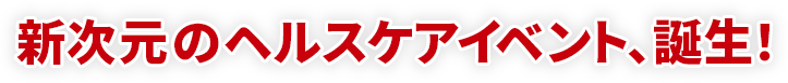 新次元のヘルスケアイベント、誕生！